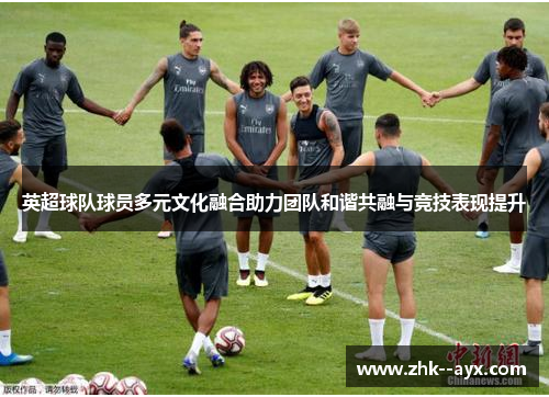 英超球队球员多元文化融合助力团队和谐共融与竞技表现提升