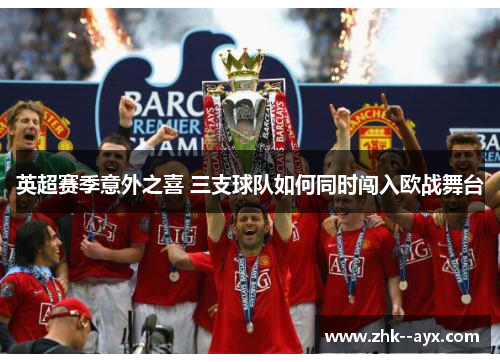 英超赛季意外之喜 三支球队如何同时闯入欧战舞台 英超赛季意外之喜 三支球队如何同时闯入欧战舞台