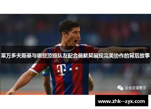 莱万多夫斯基与哪些顶级队友配合最默契展现完美协作的背后故事