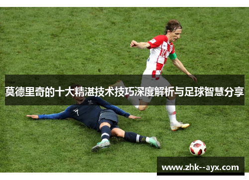 莫德里奇的十大精湛技术技巧深度解析与足球智慧分享