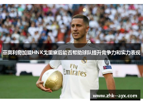 菲奥利奇加盟HNK戈里察后能否帮助球队提升竞争力和实力表现