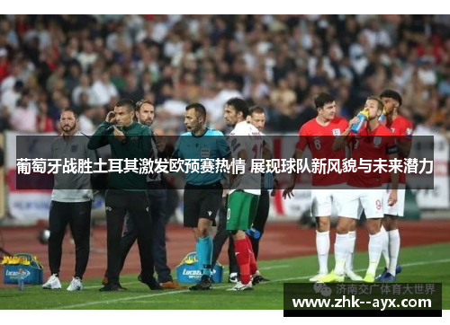 葡萄牙战胜土耳其激发欧预赛热情 展现球队新风貌与未来潜力
