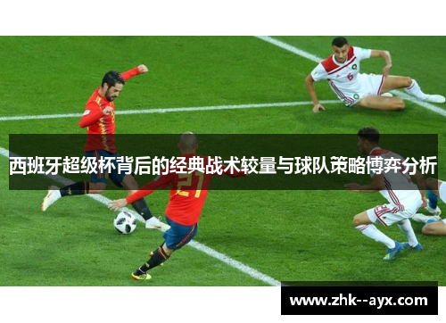 西班牙超级杯背后的经典战术较量与球队策略博弈分析