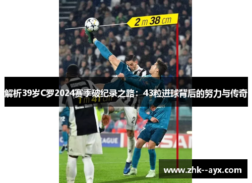解析39岁C罗2024赛季破纪录之路：43粒进球背后的努力与传奇
