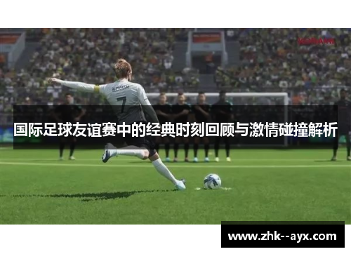 国际足球友谊赛中的经典时刻回顾与激情碰撞解析
