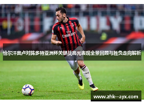 恰尔汗奥卢对阵多特亚洲杯关键战高光表现全景回顾与胜负走向解析