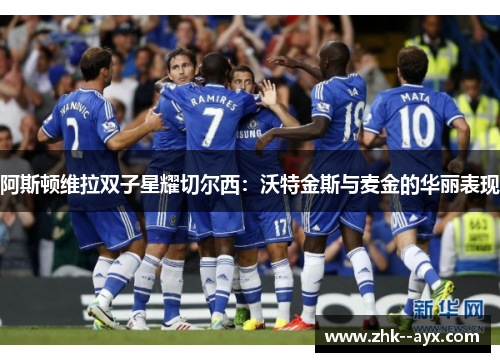 阿斯顿维拉双子星耀切尔西:沃特金斯与麦金的华丽表现 阿斯顿维拉双子星耀切尔西:沃特金斯与麦金的华丽表现