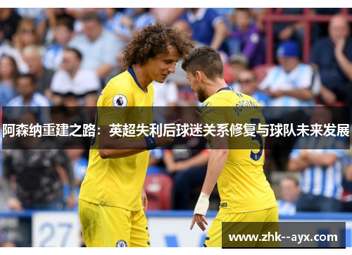 阿森纳重建之路：英超失利后球迷关系修复与球队未来发展