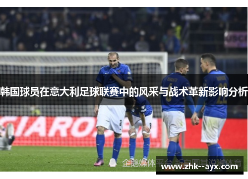 韩国球员在意大利足球联赛中的风采与战术革新影响分析