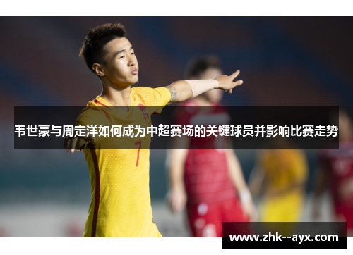 韦世豪与周定洋如何成为中超赛场的关键球员并影响比赛走势