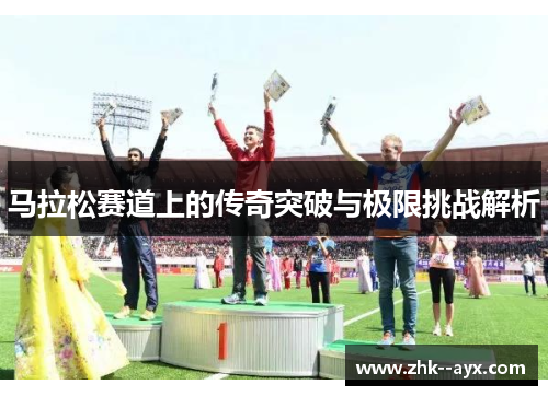 马拉松赛道上的传奇突破与极限挑战解析