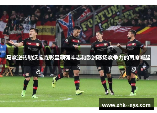 马竞逆转勒沃库森彰显顽强斗志和欧洲赛场竞争力的再度崛起 马竞逆转勒沃库森彰显顽强斗志和欧洲赛场竞争力的再度崛起