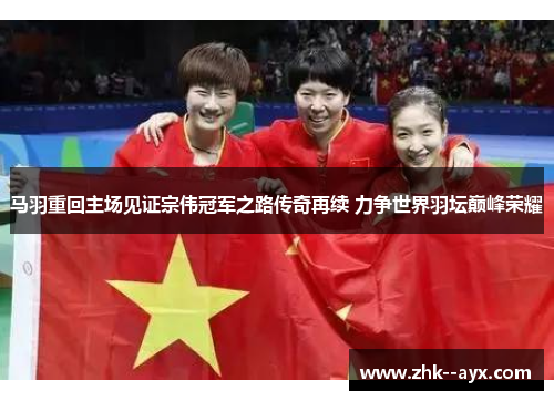 马羽重回主场见证宗伟冠军之路传奇再续 力争世界羽坛巅峰荣耀 马羽重回主场见证宗伟冠军之路传奇再续 力争世界羽坛巅峰荣耀