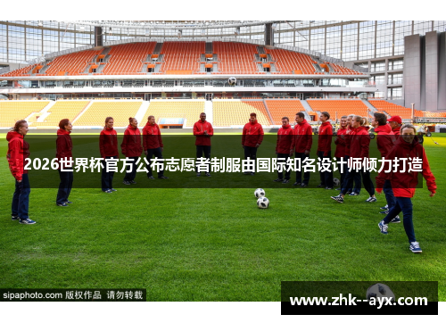 2026世界杯官方公布志愿者制服由国际知名设计师倾力打造 2026世界杯官方公布志愿者制服由国际知名设计师倾力打造