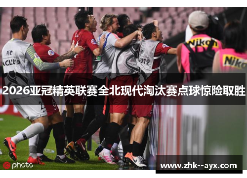 2026亚冠精英联赛全北现代淘汰赛点球惊险取胜