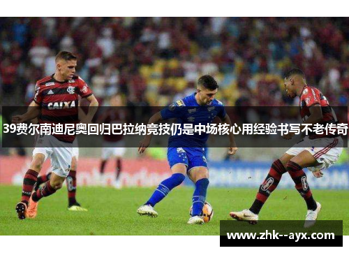 39费尔南迪尼奥回归巴拉纳竞技仍是中场核心用经验书写不老传奇 39费尔南迪尼奥回归巴拉纳竞技仍是中场核心用经验书写不老传奇