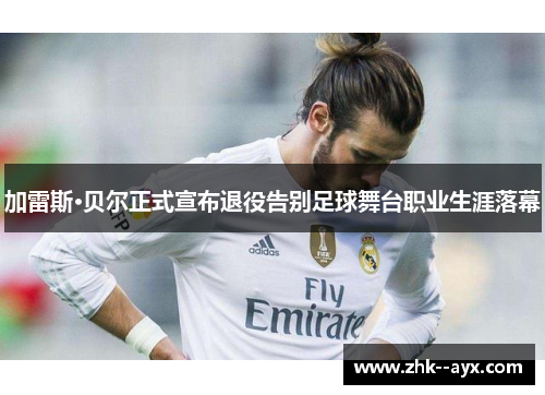 加雷斯·贝尔正式宣布退役告别足球舞台职业生涯落幕