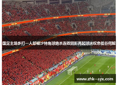 国足主场多打一人却被沙特角球绝杀连败阴影再起球迷叹息低谷何解