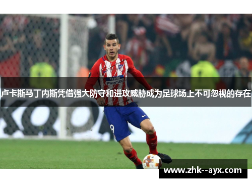 卢卡斯马丁内斯凭借强大防守和进攻威胁成为足球场上不可忽视的存在 卢卡斯马丁内斯凭借强大防守和进攻威胁成为足球场上不可忽视的存在