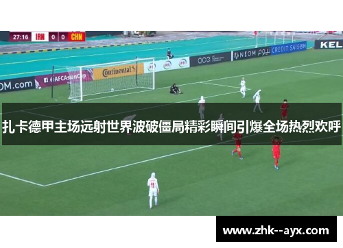 扎卡德甲主场远射世界波破僵局精彩瞬间引爆全场热烈欢呼 扎卡德甲主场远射世界波破僵局精彩瞬间引爆全场热烈欢呼