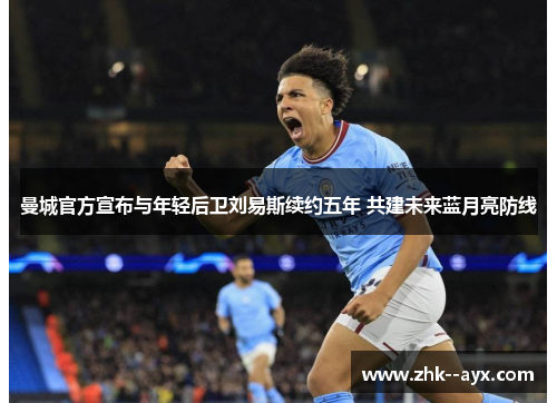 曼城官方宣布与年轻后卫刘易斯续约五年 共建未来蓝月亮防线 曼城官方宣布与年轻后卫刘易斯续约五年 共建未来蓝月亮防线