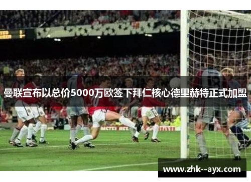 曼联宣布以总价5000万欧签下拜仁核心德里赫特正式加盟 曼联宣布以总价5000万欧签下拜仁核心德里赫特正式加盟