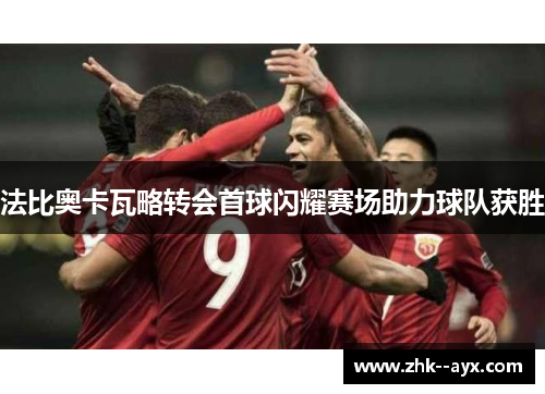 法比奥卡瓦略转会首球闪耀赛场助力球队获胜 法比奥卡瓦略转会首球闪耀赛场助力球队获胜