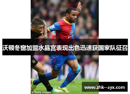 沃顿冬窗加盟水晶宫表现出色迅速获国家队征召 沃顿冬窗加盟水晶宫表现出色迅速获国家队征召