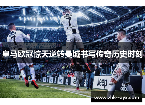 皇马欧冠惊天逆转曼城书写传奇历史时刻