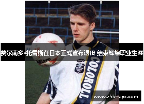 费尔南多·托雷斯在日本正式宣布退役 结束辉煌职业生涯 费尔南多·托雷斯在日本正式宣布退役 结束辉煌职业生涯