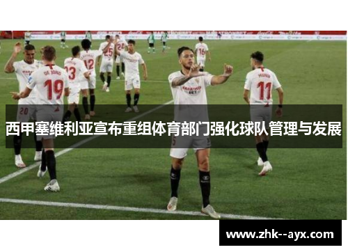 西甲塞维利亚宣布重组体育部门强化球队管理与发展 西甲塞维利亚宣布重组体育部门强化球队管理与发展