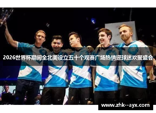 2026世界杯期间全北美设立五十个观赛广场热情迎球迷欢聚盛会