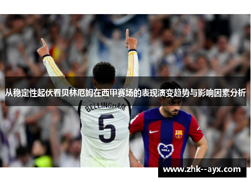 从稳定性起伏看贝林厄姆在西甲赛场的表现演变趋势与影响因素分析 从稳定性起伏看贝林厄姆在西甲赛场的表现演变趋势与影响因素分析