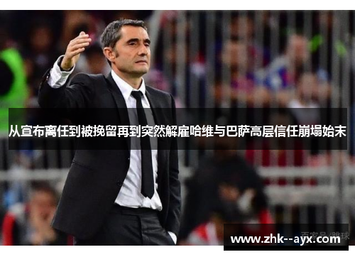 从宣布离任到被挽留再到突然解雇哈维与巴萨高层信任崩塌始末 从宣布离任到被挽留再到突然解雇哈维与巴萨高层信任崩塌始末
