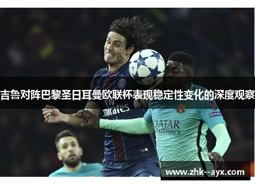 吉鲁对阵巴黎圣日耳曼欧联杯表现稳定性变化的深度观察 吉鲁对阵巴黎圣日耳曼欧联杯表现稳定性变化的深度观察