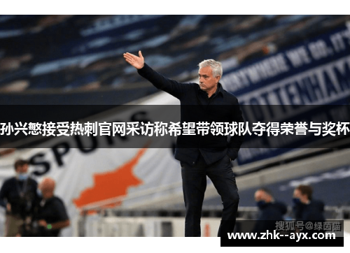 孙兴慜接受热刺官网采访称希望带领球队夺得荣誉与奖杯