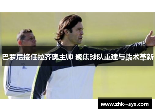 巴罗尼接任拉齐奥主帅 聚焦球队重建与战术革新