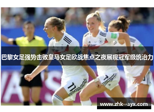巴黎女足强势击败皇马女足欧战焦点之夜展现冠军级统治力