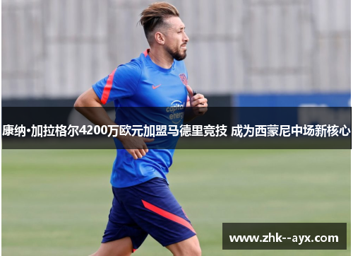 康纳·加拉格尔4200万欧元加盟马德里竞技 成为西蒙尼中场新核心