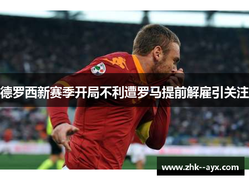 德罗西新赛季开局不利遭罗马提前解雇引关注