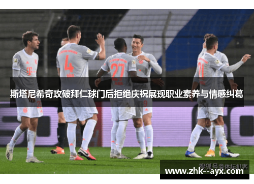 斯塔尼希奇攻破拜仁球门后拒绝庆祝展现职业素养与情感纠葛