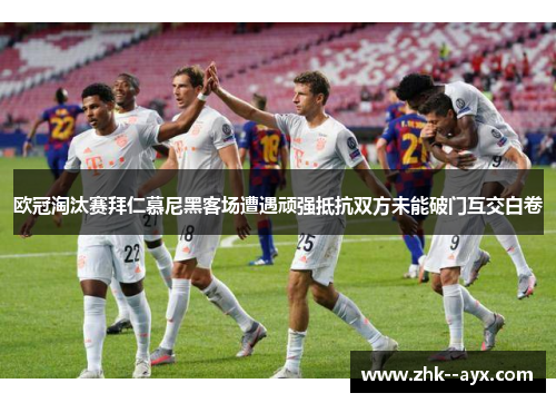 欧冠淘汰赛拜仁慕尼黑客场遭遇顽强抵抗双方未能破门互交白卷