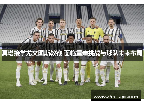 莫塔接掌尤文图斯教鞭 面临重建挑战与球队未来布局