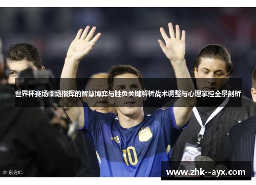 世界杯赛场临场指挥的智慧博弈与胜负关键解析战术调整与心理掌控全景剖析