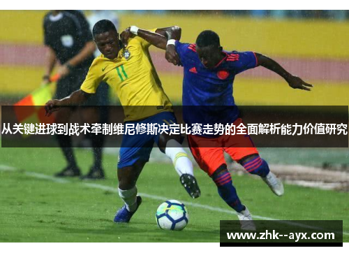 从关键进球到战术牵制维尼修斯决定比赛走势的全面解析能力价值研究