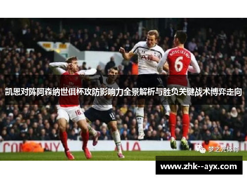 凯恩对阵阿森纳世俱杯攻防影响力全景解析与胜负关键战术博弈走向