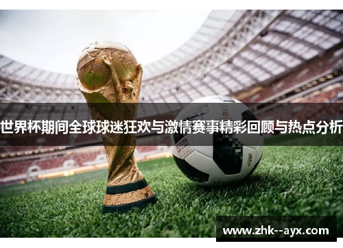 世界杯期间全球球迷狂欢与激情赛事精彩回顾与热点分析 世界杯期间全球球迷狂欢与激情赛事精彩回顾与热点分析