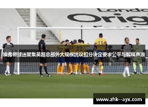 埃弗顿球迷聚集英超总部外大规模抗议扣分决定要求公平与解释声浪