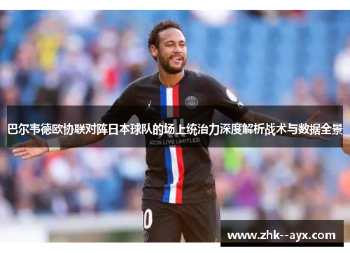 巴尔韦德欧协联对阵日本球队的场上统治力深度解析战术与数据全景 巴尔韦德欧协联对阵日本球队的场上统治力深度解析战术与数据全景