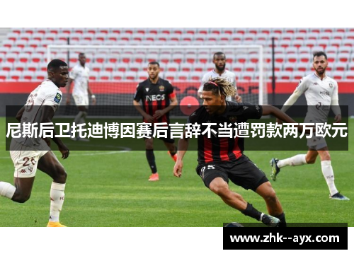 尼斯后卫托迪博因赛后言辞不当遭罚款两万欧元 尼斯后卫托迪博因赛后言辞不当遭罚款两万欧元